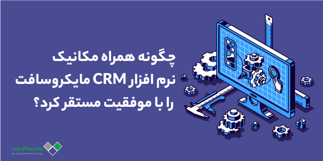 چگونه همراه مکانیک نرم افزار CRM مایکروسافت را با موفقیت مستقر کرد؟ چگونه همراه مکانیک نرم افزار CRM مایکروسافت را با موفقیت مستقر کرد؟