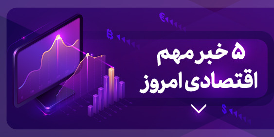 ۵ خبر مهم اقتصادی ۱۴۰۰/۴/۲۱