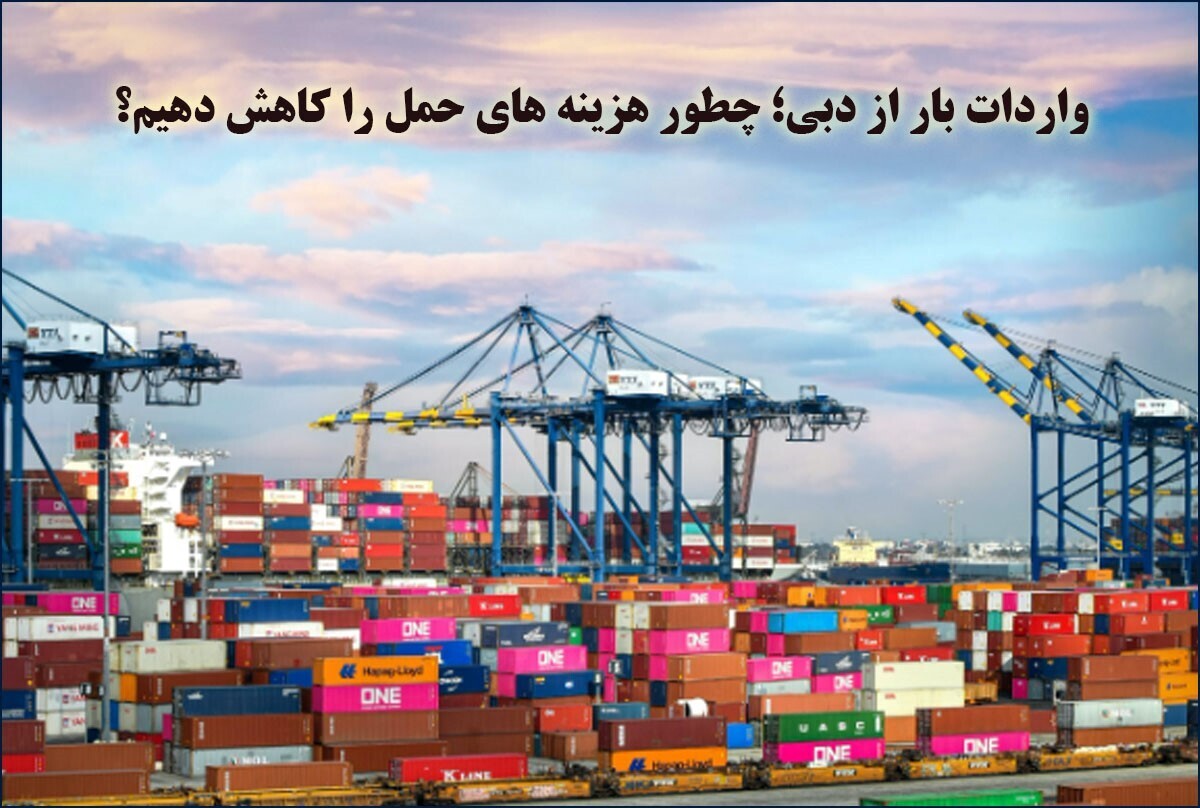 واردات بار از دبی؛ چطور هزینه‌های حمل را کاهش دهیم؟