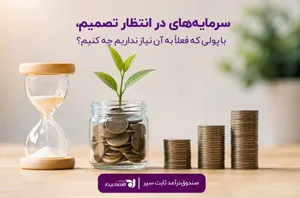 سرمایه‌های در انتظار تصمیم، با پولی که فعلاً به آن نیاز نداریم چه کنیم؟