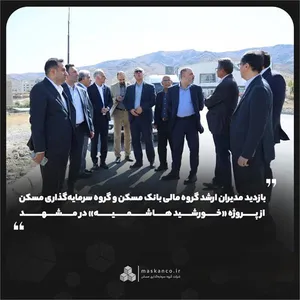 بازدید مدیران ارشد گروه مالی بانک مسکن و گروه سرمایه‌گذاری مسکن از پروژه «خورشید هاشمیه» در مشهد